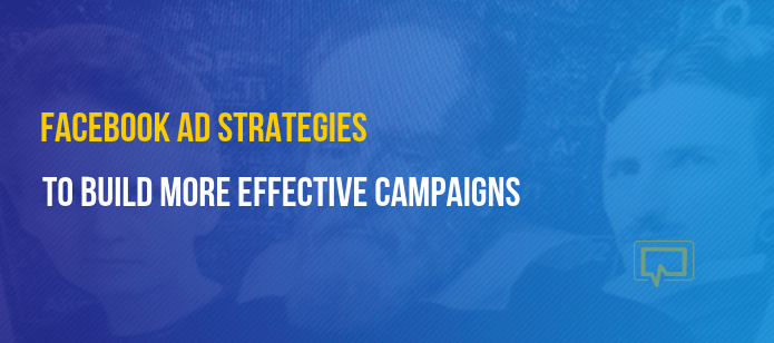 5 Facebook Ad Strategies to Build More Effective Campaigns