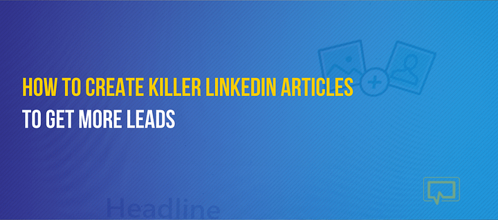 How to Create Killer LinkedIn Articles to Get More Leads