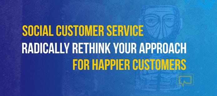 Social Media Customer Service: Radically Rethink Your Approach for Happier Customers